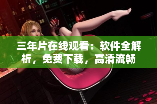 三年片在线观看：软件全解析，免费下载，高清流畅