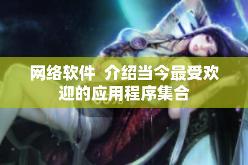 网络软件  介绍当今最受欢迎的应用程序集合