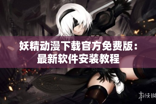 妖精动漫下载官方免费版：最新软件安装教程