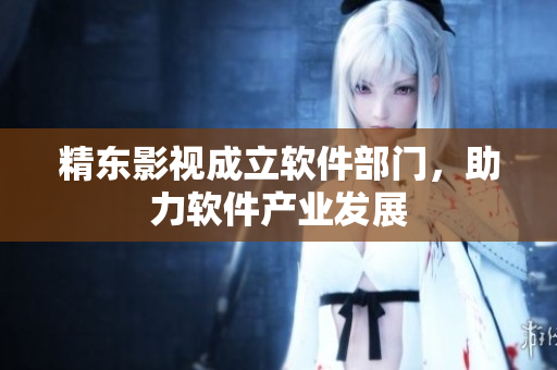 精东影视成立软件部门，助力软件产业发展