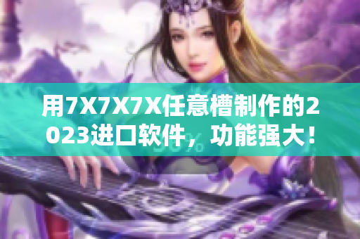用7X7X7X任意槽制作的2023进口软件，功能强大！