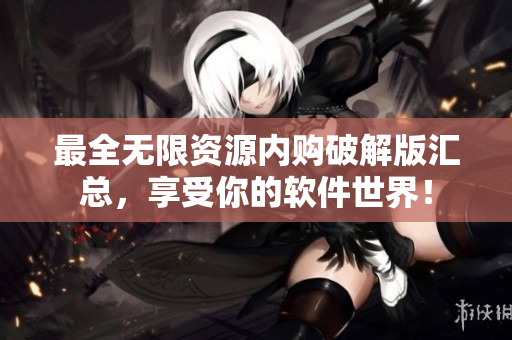 最全无限资源内购破解版汇总，享受你的软件世界！