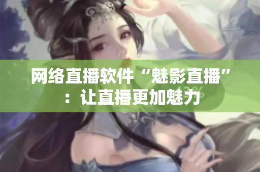 网络直播软件“魅影直播”：让直播更加魅力