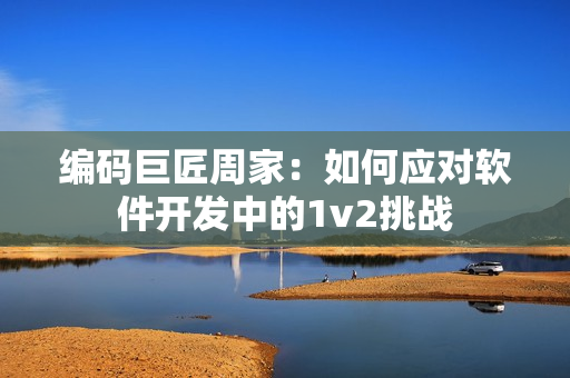 编码巨匠周家：如何应对软件开发中的1v2挑战
