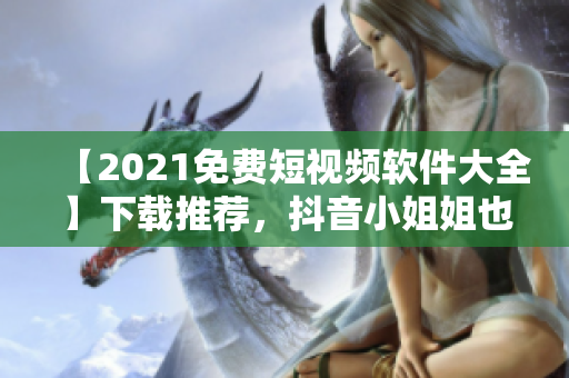【2021免费短视频软件大全】下载推荐，抖音小姐姐也在用！
