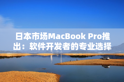 日本市场MacBook Pro推出：软件开发者的专业选择