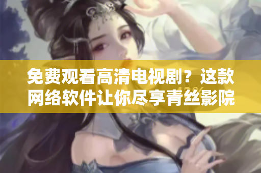 免费观看高清电视剧？这款网络软件让你尽享青丝影院