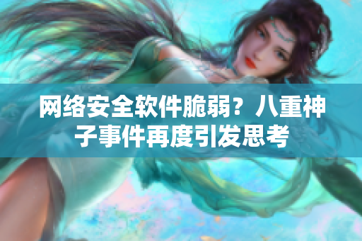 网络安全软件脆弱？八重神子事件再度引发思考