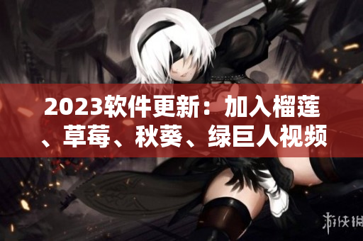 2023软件更新：加入榴莲、草莓、秋葵、绿巨人视频功能