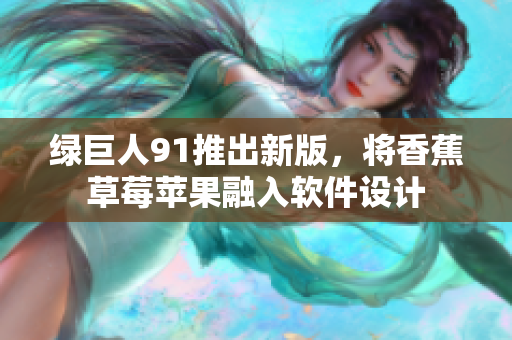绿巨人91推出新版，将香蕉草莓苹果融入软件设计