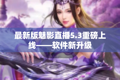 最新版魅影直播5.3重磅上线——软件新升级