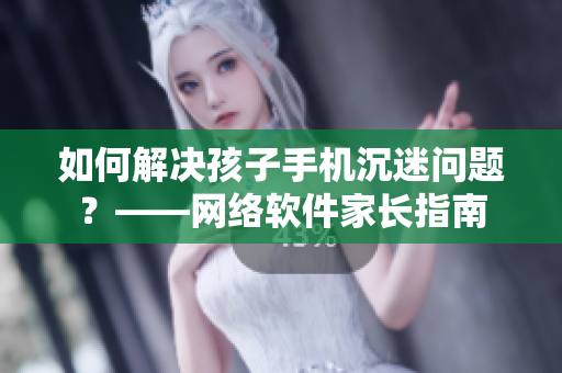 如何解决孩子手机沉迷问题？——网络软件家长指南