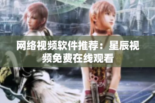 网络视频软件推荐：星辰视频免费在线观看