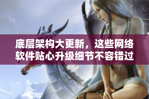 底层架构大更新，这些网络软件贴心升级细节不容错过