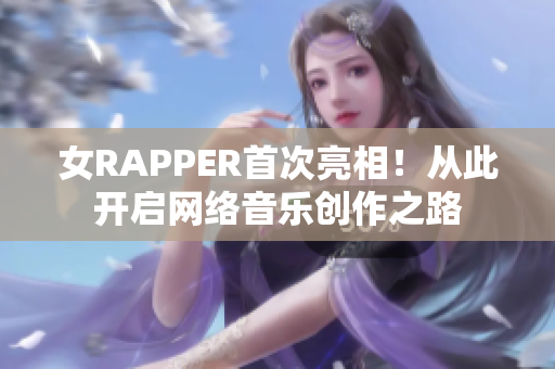 女RAPPER首次亮相！从此开启网络音乐创作之路