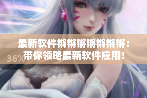 最新软件锵锵锵锵锵锵锵：带你领略最新软件应用！