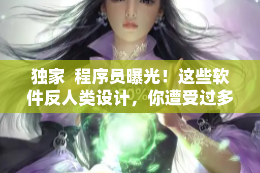 独家  程序员曝光！这些软件反人类设计，你遭受过多少？