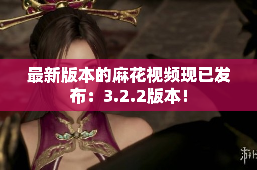 最新版本的麻花视频现已发布：3.2.2版本！