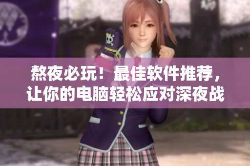 熬夜必玩！最佳软件推荐，让你的电脑轻松应对深夜战斗