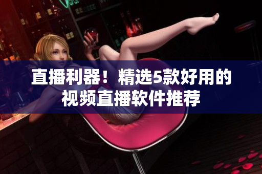 直播利器！精选5款好用的视频直播软件推荐