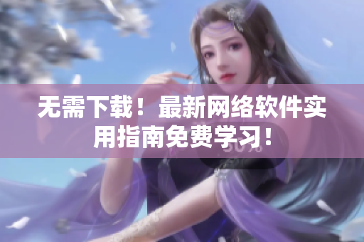 无需下载！最新网络软件实用指南免费学习！