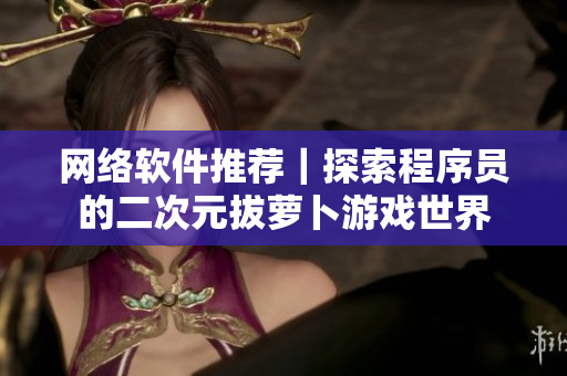 网络软件推荐｜探索程序员的二次元拔萝卜游戏世界