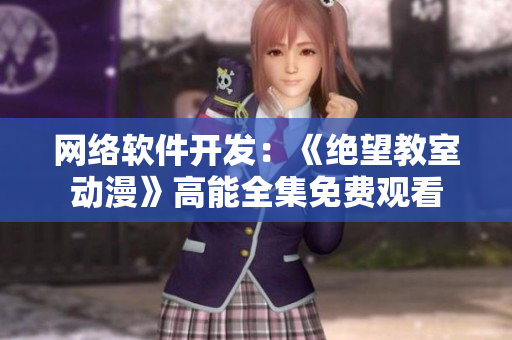 网络软件开发：《绝望教室动漫》高能全集免费观看