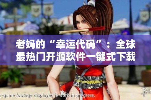 老妈的“幸运代码”：全球最热门开源软件一键式下载！
