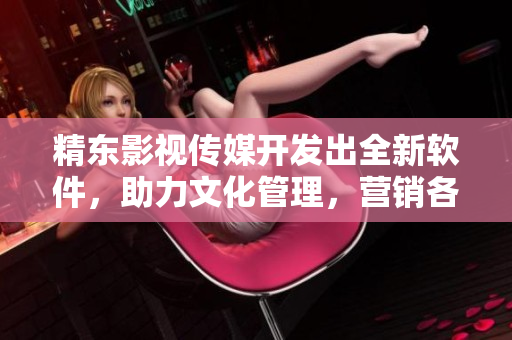精东影视传媒开发出全新软件，助力文化管理，营销各大平台