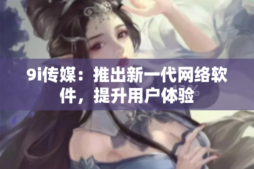 9i传媒：推出新一代网络软件，提升用户体验