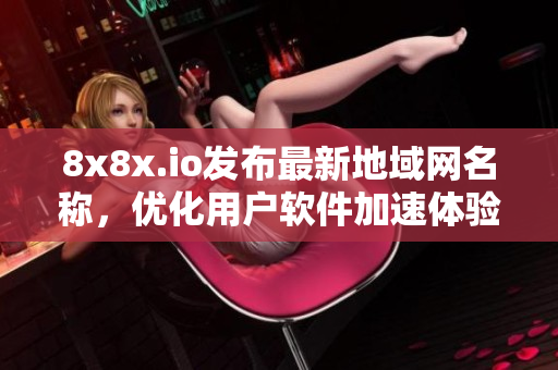 8x8x.io发布最新地域网名称，优化用户软件加速体验