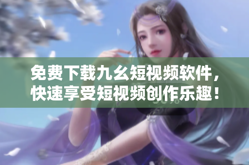 免费下载九幺短视频软件，快速享受短视频创作乐趣！