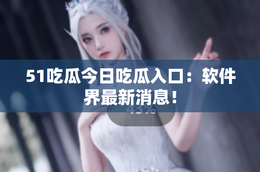 51吃瓜今日吃瓜入口：软件界最新消息！
