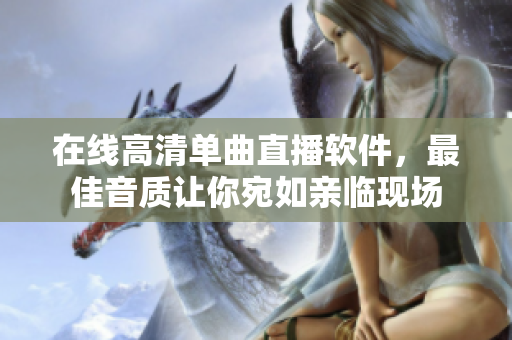 在线高清单曲直播软件，最佳音质让你宛如亲临现场