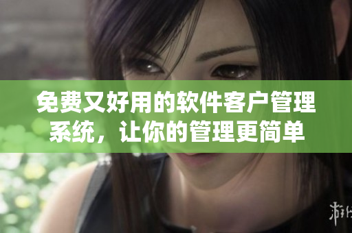 免费又好用的软件客户管理系统，让你的管理更简单