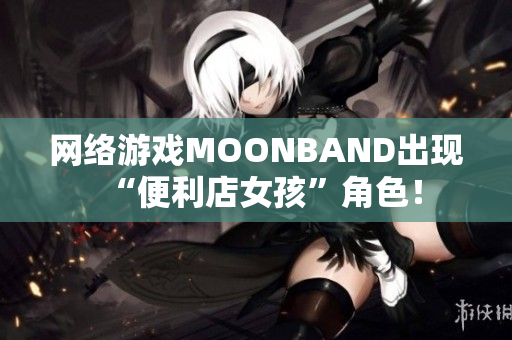 网络游戏MOONBAND出现“便利店女孩”角色！