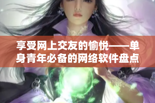 享受网上交友的愉悦——单身青年必备的网络软件盘点