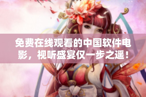 免费在线观看的中国软件电影，视听盛宴仅一步之遥！