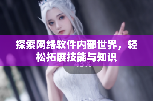 探索网络软件内部世界，轻松拓展技能与知识
