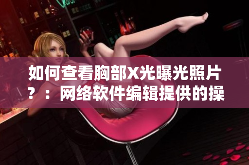 如何查看胸部X光曝光照片？：网络软件编辑提供的操作指南