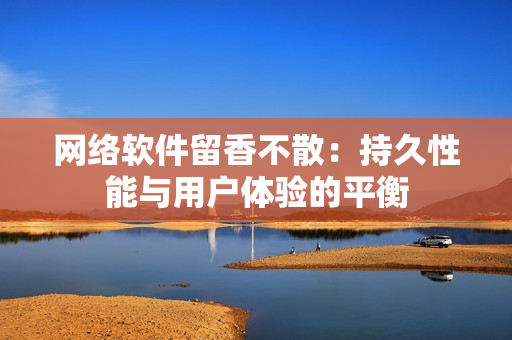 网络软件留香不散：持久性能与用户体验的平衡