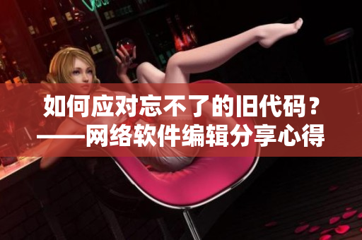 如何应对忘不了的旧代码？——网络软件编辑分享心得