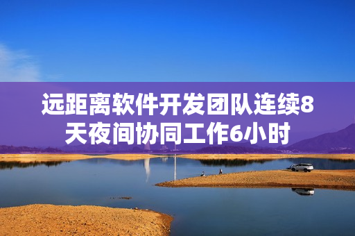 远距离软件开发团队连续8天夜间协同工作6小时