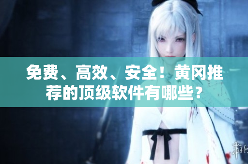 免费、高效、安全！黄冈推荐的顶级软件有哪些？