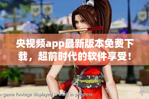 央视频app最新版本免费下载，超前时代的软件享受！