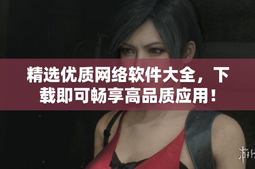 精选优质网络软件大全，下载即可畅享高品质应用！