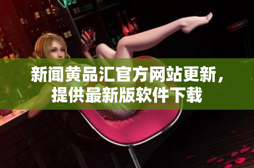 新闻黄品汇官方网站更新，提供最新版软件下载