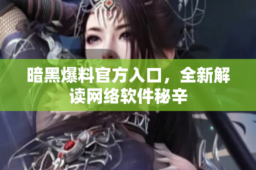 暗黑爆料官方入口，全新解读网络软件秘辛