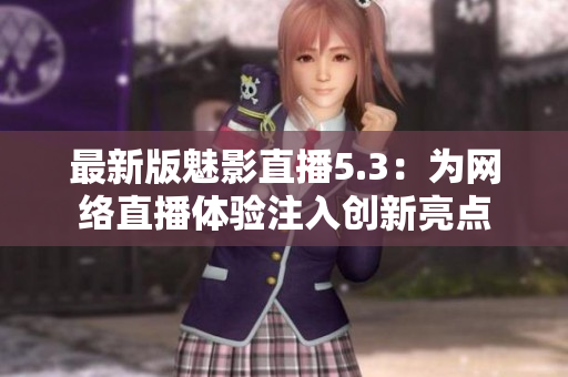 最新版魅影直播5.3：为网络直播体验注入创新亮点