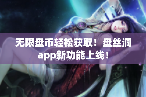 无限盘币轻松获取！盘丝洞app新功能上线！
